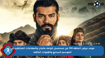 موعد عرض الحلقة 195 من مسلسل قيامة عثمان والمفاجآت المنتظرة في الموسم السابع والقنوات الناقلة